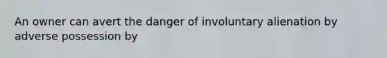 An owner can avert the danger of involuntary alienation by adverse possession by