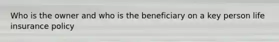 Who is the owner and who is the beneficiary on a key person life insurance policy