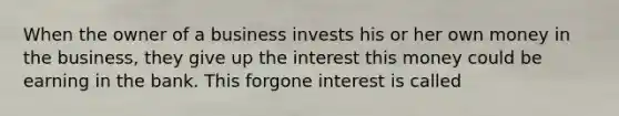 When the owner of a business invests his or her own money in the business, they give up the interest this money could be earning in the bank. This forgone interest is called