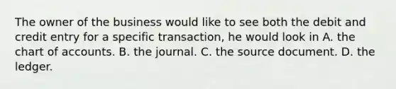 The owner of the business would like to see both the debit and credit entry for a specific transaction, he would look in A. the chart of accounts. B. the journal. C. the source document. D. the ledger.