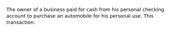 The owner of a business paid for cash from his personal checking account to purchase an automobile for his personal use. This transaction: