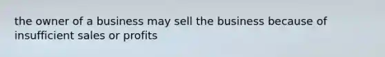 the owner of a business may sell the business because of insufficient sales or profits