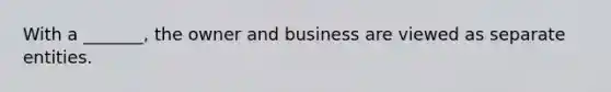 With a _______, the owner and business are viewed as separate entities.