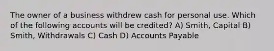 The owner of a business withdrew cash for personal use. Which of the following accounts will be credited? A) Smith, Capital B) Smith, Withdrawals C) Cash D) Accounts Payable