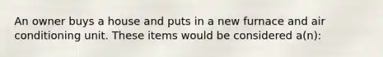 An owner buys a house and puts in a new furnace and air conditioning unit. These items would be considered a(n):