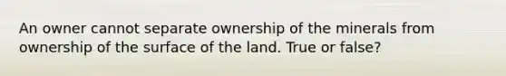 An owner cannot separate ownership of the minerals from ownership of the surface of the land. True or false?