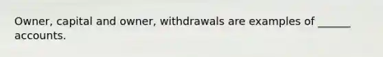 Owner, capital and owner, withdrawals are examples of ______ accounts.