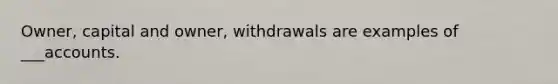 Owner, capital and owner, withdrawals are examples of ___accounts.