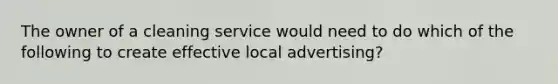 The owner of a cleaning service would need to do which of the following to create effective local advertising?