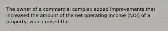 The owner of a commercial complex added improvements that increased the amount of the net operating income (NOI) of a property, which raised the