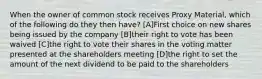 When the owner of common stock receives Proxy Material, which of the following do they then have? [A]First choice on new shares being issued by the company [B]their right to vote has been waived [C]the right to vote their shares in the voting matter presented at the shareholders meeting [D]the right to set the amount of the next dividend to be paid to the shareholders