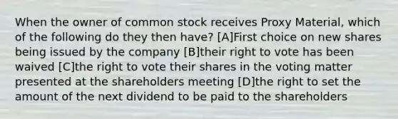 When the owner of common stock receives Proxy Material, which of the following do they then have? [A]First choice on new shares being issued by the company [B]their right to vote has been waived [C]the right to vote their shares in the voting matter presented at the shareholders meeting [D]the right to set the amount of the next dividend to be paid to the shareholders