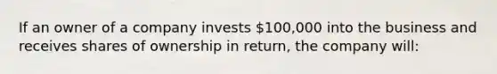 If an owner of a company invests 100,000 into the business and receives shares of ownership in return, the company will: