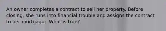 An owner completes a contract to sell her property. Before closing, she runs into financial trouble and assigns the contract to her mortgagor. What is true?