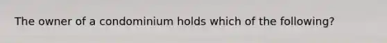 The owner of a condominium holds which of the following?