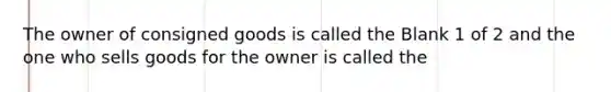 The owner of consigned goods is called the Blank 1 of 2 and the one who sells goods for the owner is called the