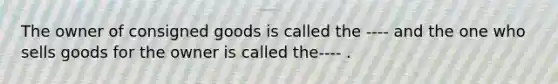 The owner of consigned goods is called the ---- and the one who sells goods for the owner is called the---- .