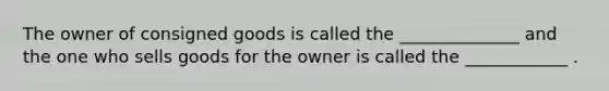 The owner of consigned goods is called the ______________ and the one who sells goods for the owner is called the ____________ .