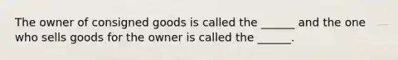 The owner of consigned goods is called the ______ and the one who sells goods for the owner is called the ______.