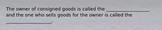 The owner of consigned goods is called the ___________________ and the one who sells goods for the owner is called the ____________________.