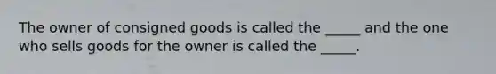 The owner of consigned goods is called the _____ and the one who sells goods for the owner is called the _____.