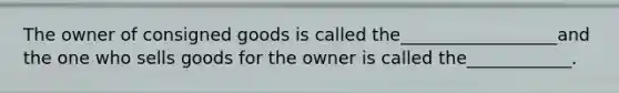 The owner of consigned goods is called the__________________and the one who sells goods for the owner is called the____________.