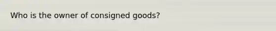 Who is the owner of consigned goods?