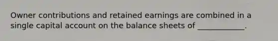 Owner contributions and retained earnings are combined in a single capital account on the balance sheets of ____________.