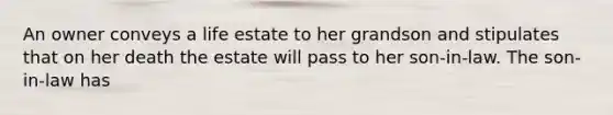 An owner conveys a life estate to her grandson and stipulates that on her death the estate will pass to her son-in-law. The son-in-law has