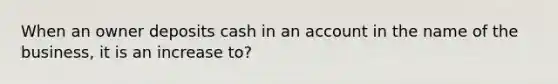 When an owner deposits cash in an account in the name of the business, it is an increase to?