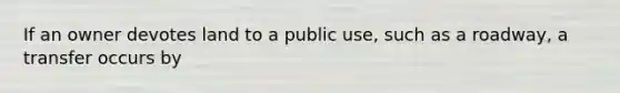 If an owner devotes land to a public use, such as a roadway, a transfer occurs by