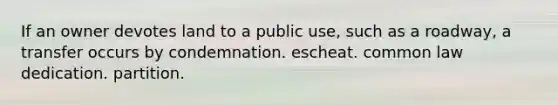 If an owner devotes land to a public use, such as a roadway, a transfer occurs by condemnation. escheat. common law dedication. partition.