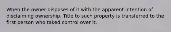 When the owner disposes of it with the apparent intention of disclaiming ownership. Title to such property is transferred to the first person who taked control over it.