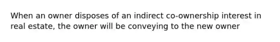 When an owner disposes of an indirect co-ownership interest in real estate, the owner will be conveying to the new owner