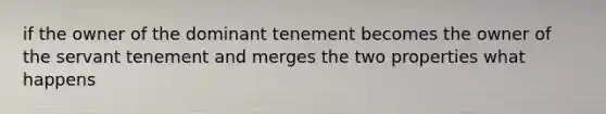 if the owner of the dominant tenement becomes the owner of the servant tenement and merges the two properties what happens