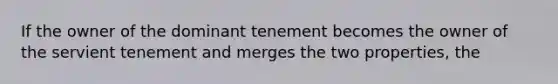 If the owner of the dominant tenement becomes the owner of the servient tenement and merges the two properties, the