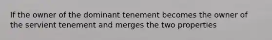 If the owner of the dominant tenement becomes the owner of the servient tenement and merges the two properties