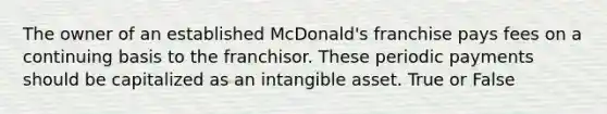 The owner of an established McDonald's franchise pays fees on a continuing basis to the franchisor. These periodic payments should be capitalized as an intangible asset. True or False