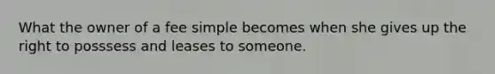 What the owner of a fee simple becomes when she gives up the right to posssess and leases to someone.