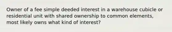 Owner of a fee simple deeded interest in a warehouse cubicle or residential unit with shared ownership to common elements, most likely owns what kind of interest?