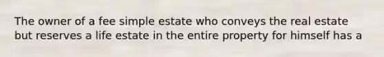 The owner of a fee simple estate who conveys the real estate but reserves a life estate in the entire property for himself has a