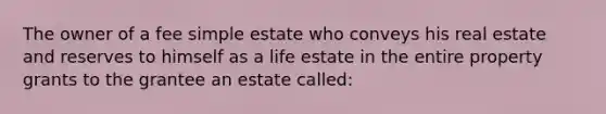 The owner of a fee simple estate who conveys his real estate and reserves to himself as a life estate in the entire property grants to the grantee an estate called: