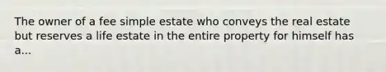 The owner of a fee simple estate who conveys the real estate but reserves a life estate in the entire property for himself has a...