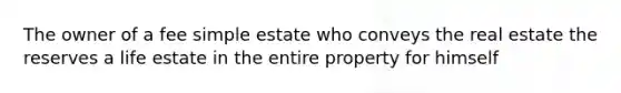 The owner of a fee simple estate who conveys the real estate the reserves a life estate in the entire property for himself