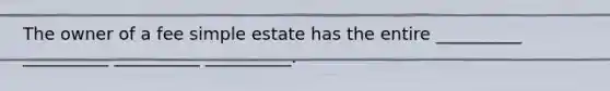 The owner of a fee simple estate has the entire __________ __________ __________ __________.