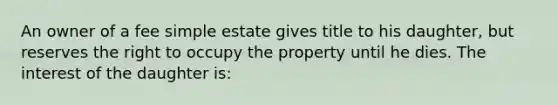 An owner of a fee simple estate gives title to his daughter, but reserves the right to occupy the property until he dies. The interest of the daughter is: