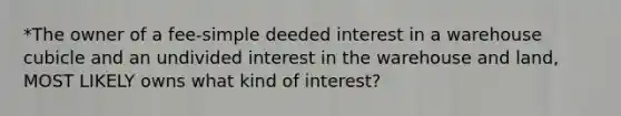 *The owner of a fee-simple deeded interest in a warehouse cubicle and an undivided interest in the warehouse and land, MOST LIKELY owns what kind of interest?