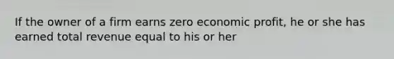 If the owner of a firm earns zero economic profit, he or she has earned total revenue equal to his or her