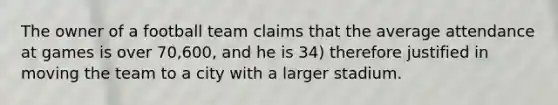 The owner of a football team claims that the average attendance at games is over 70,600, and he is 34) therefore justified in moving the team to a city with a larger stadium.