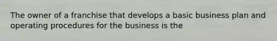 The owner of a franchise that develops a basic business plan and operating procedures for the business is the